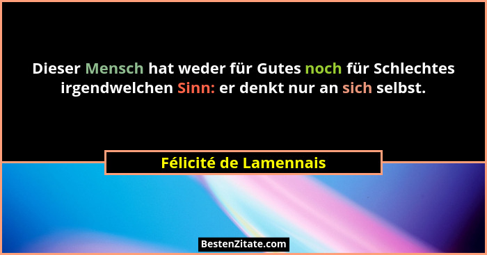 Dieser Mensch hat weder für Gutes noch für Schlechtes irgendwelchen Sinn: er denkt nur an sich selbst.... - Félicité de Lamennais