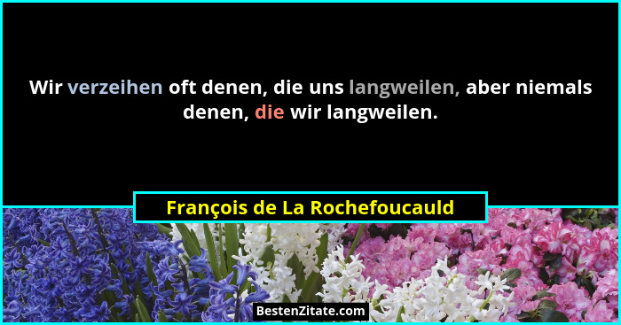 Wir verzeihen oft denen, die uns langweilen, aber niemals denen, die wir langweilen.... - François de La Rochefoucauld