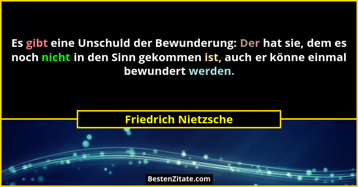 Es gibt eine Unschuld der Bewunderung: Der hat sie, dem es noch nicht in den Sinn gekommen ist, auch er könne einmal bewundert w... - Friedrich Nietzsche