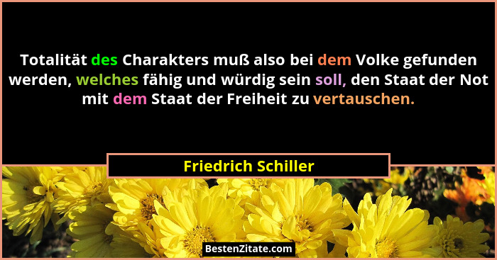 Totalität des Charakters muß also bei dem Volke gefunden werden, welches fähig und würdig sein soll, den Staat der Not mit dem St... - Friedrich Schiller