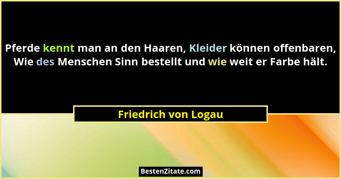 Pferde kennt man an den Haaren, Kleider können offenbaren, Wie des Menschen Sinn bestellt und wie weit er Farbe hält.... - Friedrich von Logau