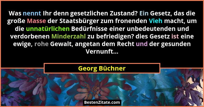 Was nennt Ihr denn gesetzlichen Zustand? Ein Gesetz, das die große Masse der Staatsbürger zum fronenden Vieh macht, um die unnatürlich... - Georg Büchner