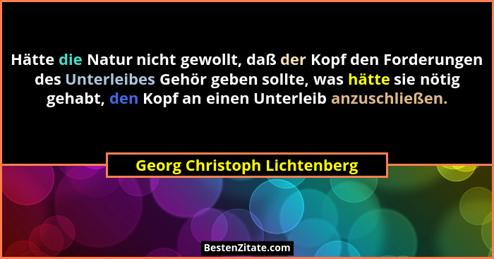 Hätte die Natur nicht gewollt, daß der Kopf den Forderungen des Unterleibes Gehör geben sollte, was hätte sie nötig geha... - Georg Christoph Lichtenberg