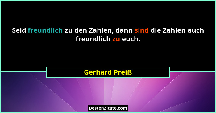 Seid freundlich zu den Zahlen, dann sind die Zahlen auch freundlich zu euch.... - Gerhard Preiß