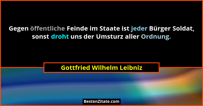 Gegen öffentliche Feinde im Staate ist jeder Bürger Soldat, sonst droht uns der Umsturz aller Ordnung.... - Gottfried Wilhelm Leibniz