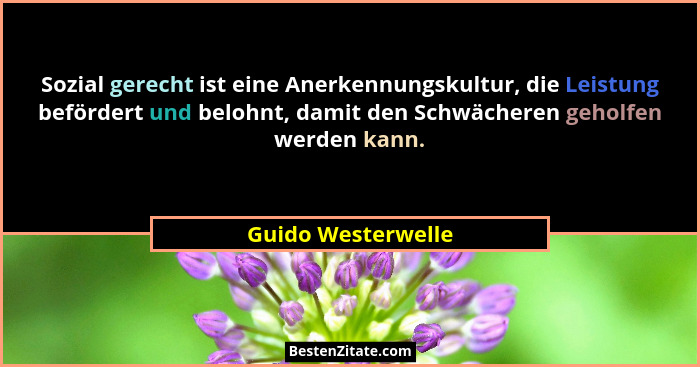 Sozial gerecht ist eine Anerkennungskultur, die Leistung befördert und belohnt, damit den Schwächeren geholfen werden kann.... - Guido Westerwelle