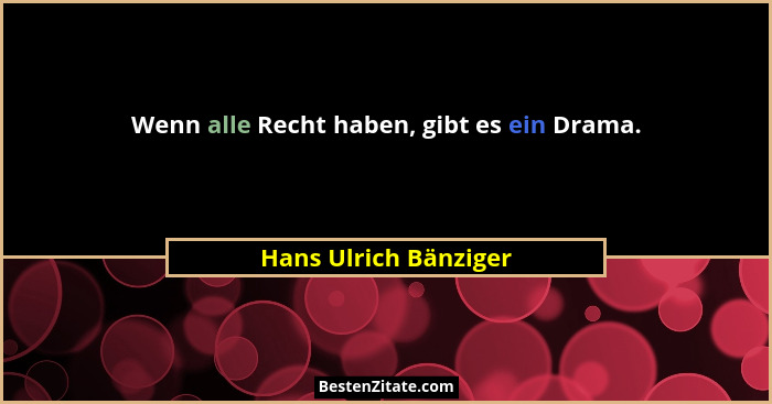 Wenn alle Recht haben, gibt es ein Drama.... - Hans Ulrich Bänziger