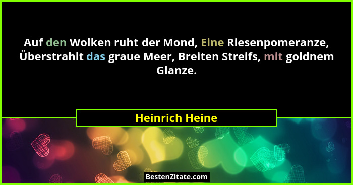 Auf den Wolken ruht der Mond, Eine Riesenpomeranze, Überstrahlt das graue Meer, Breiten Streifs, mit goldnem Glanze.... - Heinrich Heine