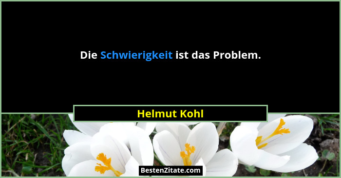 Die Schwierigkeit ist das Problem.... - Helmut Kohl