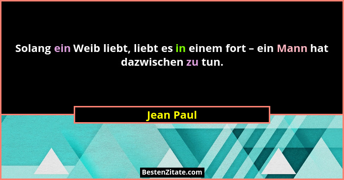 Solang ein Weib liebt, liebt es in einem fort – ein Mann hat dazwischen zu tun.... - Jean Paul