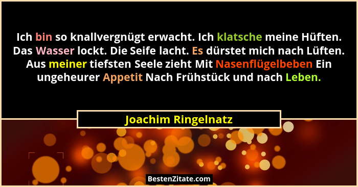 Ich bin so knallvergnügt erwacht. Ich klatsche meine Hüften. Das Wasser lockt. Die Seife lacht. Es dürstet mich nach Lüften. Aus... - Joachim Ringelnatz