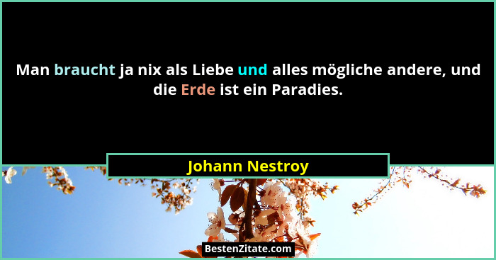 Man braucht ja nix als Liebe und alles mögliche andere, und die Erde ist ein Paradies.... - Johann Nestroy