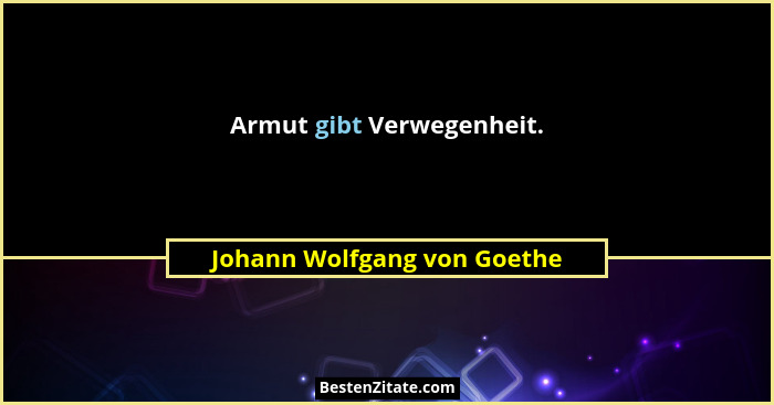 Armut gibt Verwegenheit.... - Johann Wolfgang von Goethe