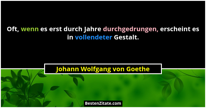 Oft, wenn es erst durch Jahre durchgedrungen, erscheint es in vollendeter Gestalt.... - Johann Wolfgang von Goethe