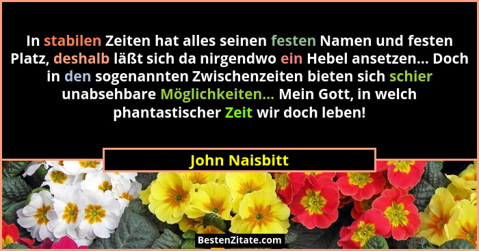 In stabilen Zeiten hat alles seinen festen Namen und festen Platz, deshalb läßt sich da nirgendwo ein Hebel ansetzen... Doch in den so... - John Naisbitt
