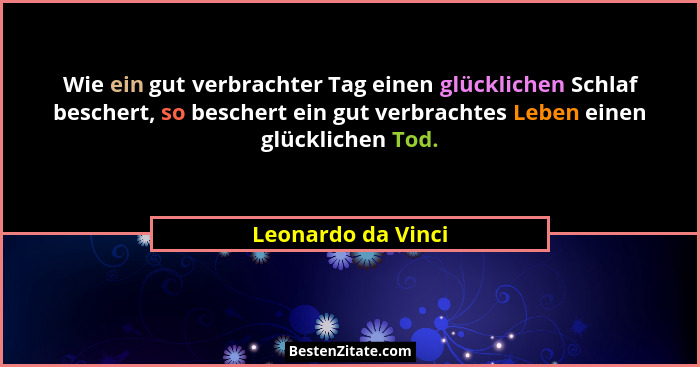 Wie ein gut verbrachter Tag einen glücklichen Schlaf beschert, so beschert ein gut verbrachtes Leben einen glücklichen Tod.... - Leonardo da Vinci
