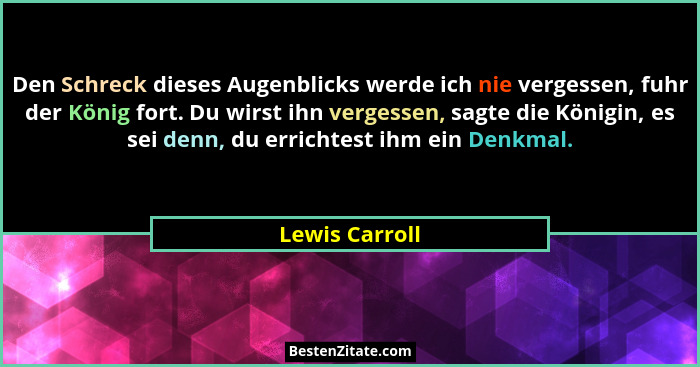 Den Schreck dieses Augenblicks werde ich nie vergessen, fuhr der König fort. Du wirst ihn vergessen, sagte die Königin, es sei denn, d... - Lewis Carroll