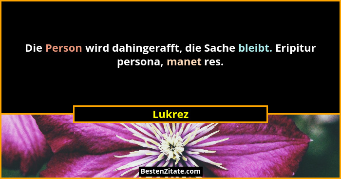 Die Person wird dahingerafft, die Sache bleibt. Eripitur persona, manet res.... - Lukrez