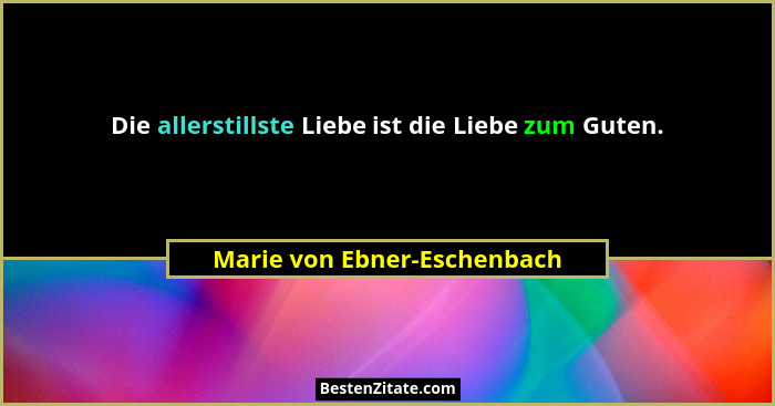 Die allerstillste Liebe ist die Liebe zum Guten.... - Marie von Ebner-Eschenbach