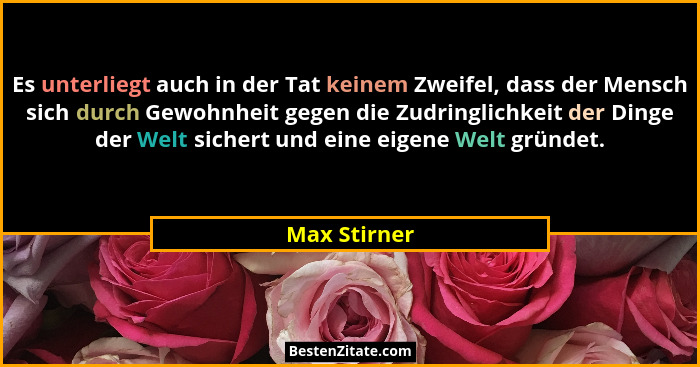 Es unterliegt auch in der Tat keinem Zweifel, dass der Mensch sich durch Gewohnheit gegen die Zudringlichkeit der Dinge der Welt sichert... - Max Stirner