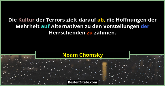 Die Kultur der Terrors zielt darauf ab, die Hoffnungen der Mehrheit auf Alternativen zu den Vorstellungen der Herrschenden zu zähmen.... - Noam Chomsky