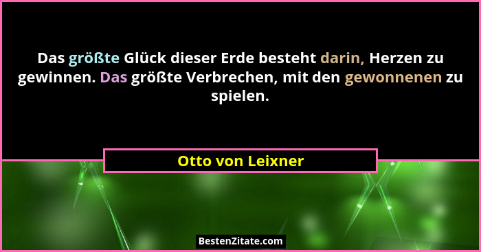 Das größte Glück dieser Erde besteht darin, Herzen zu gewinnen. Das größte Verbrechen, mit den gewonnenen zu spielen.... - Otto von Leixner