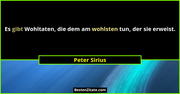 Es gibt Wohltaten, die dem am wohlsten tun, der sie erweist.... - Peter Sirius