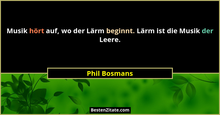 Musik hört auf, wo der Lärm beginnt. Lärm ist die Musik der Leere.... - Phil Bosmans