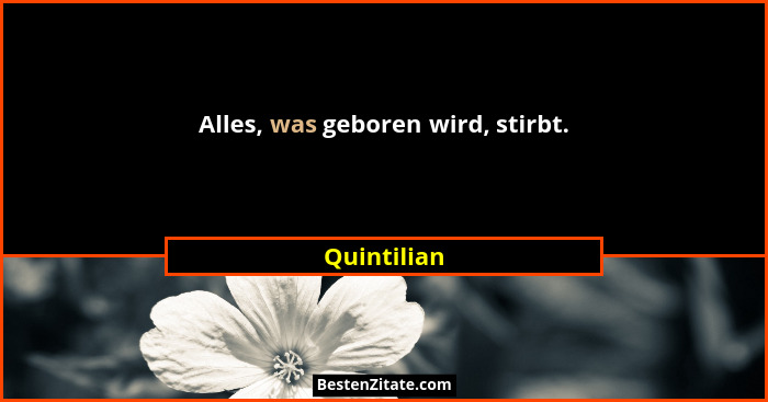 Alles, was geboren wird, stirbt.... - Quintilian