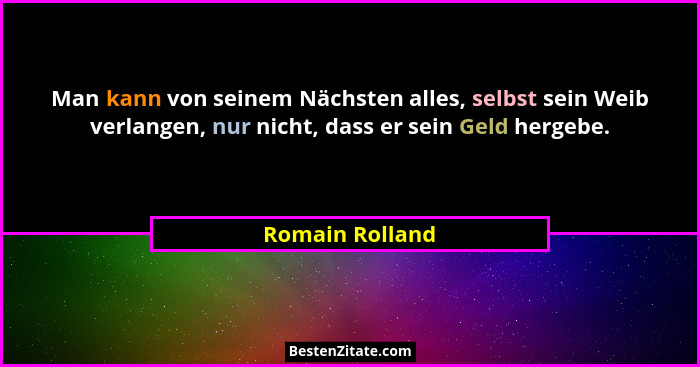 Man kann von seinem Nächsten alles, selbst sein Weib verlangen, nur nicht, dass er sein Geld hergebe.... - Romain Rolland