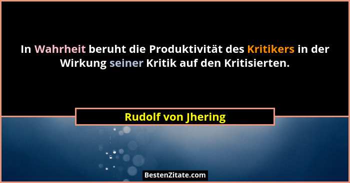 In Wahrheit beruht die Produktivität des Kritikers in der Wirkung seiner Kritik auf den Kritisierten.... - Rudolf von Jhering