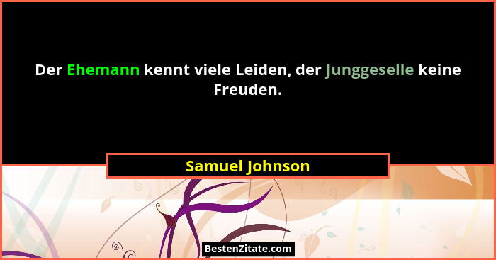 Der Ehemann kennt viele Leiden, der Junggeselle keine Freuden.... - Samuel Johnson