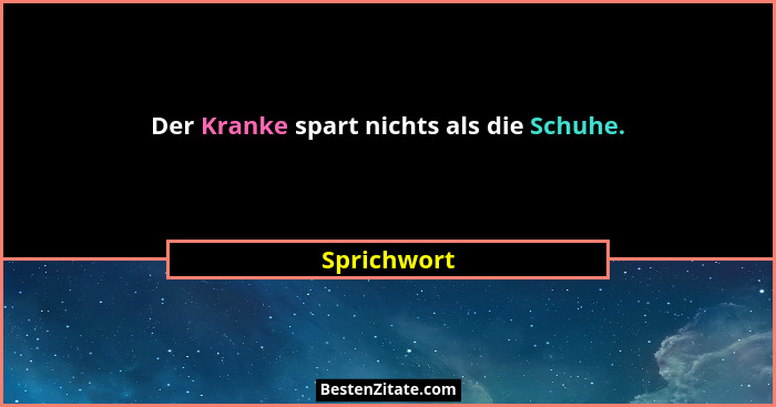 Der Kranke spart nichts als die Schuhe.... - Sprichwort