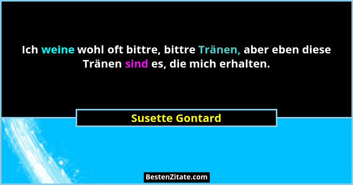 Ich weine wohl oft bittre, bittre Tränen, aber eben diese Tränen sind es, die mich erhalten.... - Susette Gontard