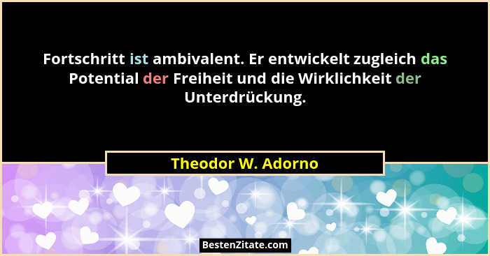 Fortschritt ist ambivalent. Er entwickelt zugleich das Potential der Freiheit und die Wirklichkeit der Unterdrückung.... - Theodor W. Adorno