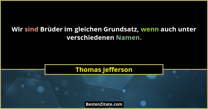 Wir sind Brüder im gleichen Grundsatz, wenn auch unter verschiedenen Namen.... - Thomas Jefferson