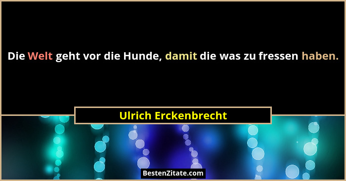Die Welt geht vor die Hunde, damit die was zu fressen haben.... - Ulrich Erckenbrecht