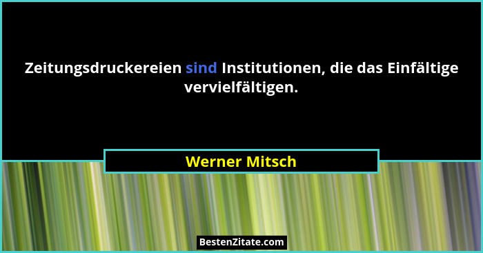 Zeitungsdruckereien sind Institutionen, die das Einfältige vervielfältigen.... - Werner Mitsch