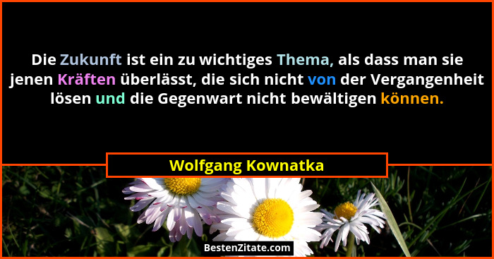 Die Zukunft ist ein zu wichtiges Thema, als dass man sie jenen Kräften überlässt, die sich nicht von der Vergangenheit lösen und d... - Wolfgang Kownatka