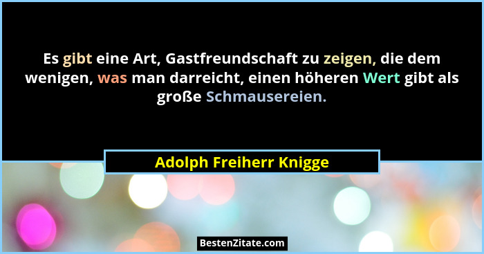 Es gibt eine Art, Gastfreundschaft zu zeigen, die dem wenigen, was man darreicht, einen höheren Wert gibt als große Schmauser... - Adolph Freiherr Knigge