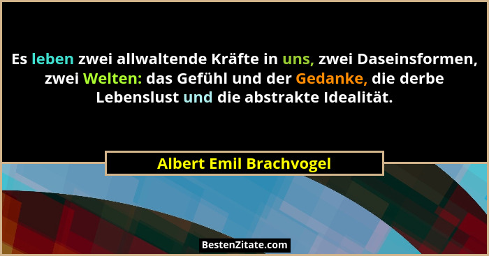 Es leben zwei allwaltende Kräfte in uns, zwei Daseinsformen, zwei Welten: das Gefühl und der Gedanke, die derbe Lebenslust un... - Albert Emil Brachvogel