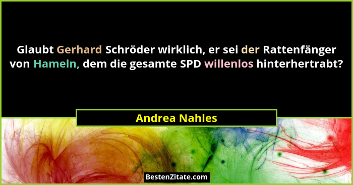 Glaubt Gerhard Schröder wirklich, er sei der Rattenfänger von Hameln, dem die gesamte SPD willenlos hinterhertrabt?... - Andrea Nahles