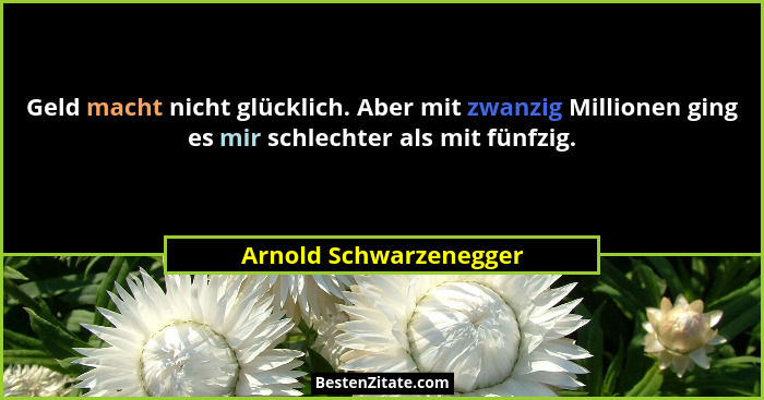 Geld macht nicht glücklich. Aber mit zwanzig Millionen ging es mir schlechter als mit fünfzig.... - Arnold Schwarzenegger