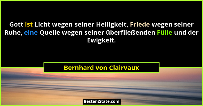 Gott ist Licht wegen seiner Helligkeit, Friede wegen seiner Ruhe, eine Quelle wegen seiner überfließenden Fülle und der Ewigk... - Bernhard von Clairvaux