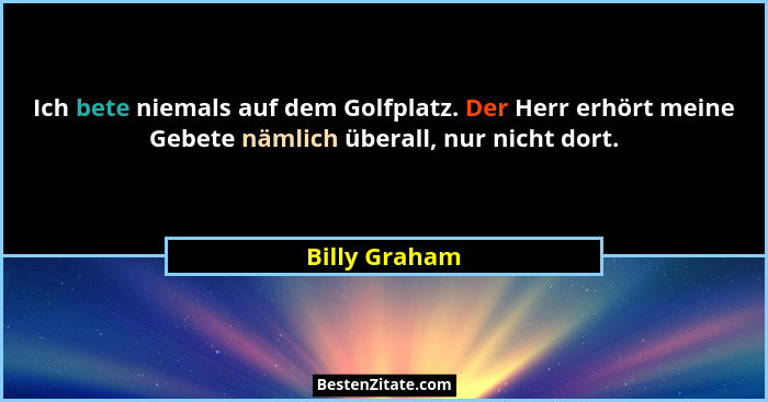 Ich bete niemals auf dem Golfplatz. Der Herr erhört meine Gebete nämlich überall, nur nicht dort.... - Billy Graham