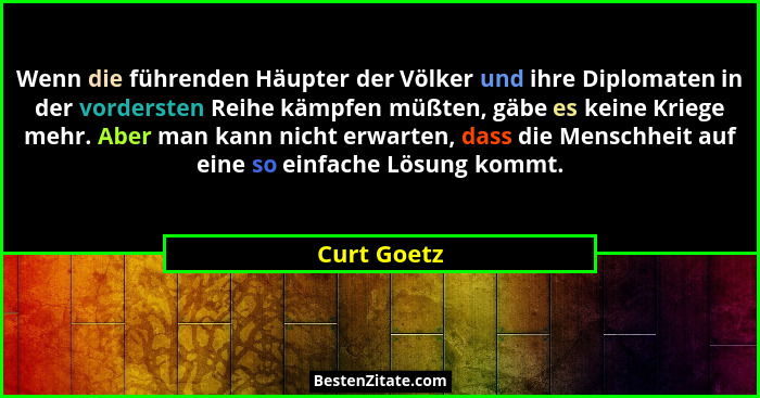 Wenn die führenden Häupter der Völker und ihre Diplomaten in der vordersten Reihe kämpfen müßten, gäbe es keine Kriege mehr. Aber man kan... - Curt Goetz