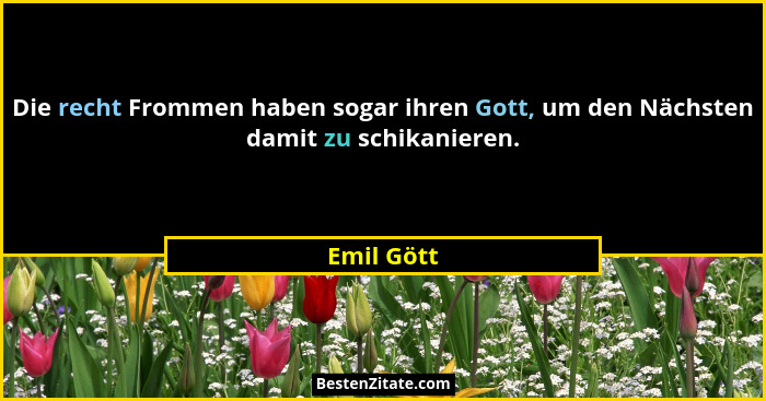 Die recht Frommen haben sogar ihren Gott, um den Nächsten damit zu schikanieren.... - Emil Gött