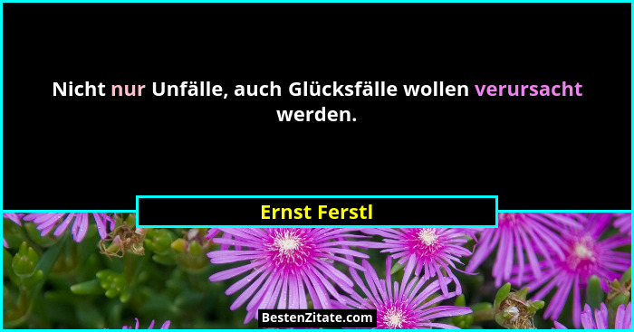 Nicht nur Unfälle, auch Glücksfälle wollen verursacht werden.... - Ernst Ferstl