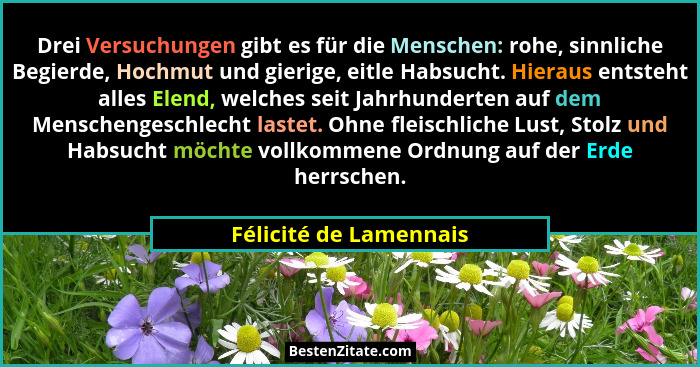 Drei Versuchungen gibt es für die Menschen: rohe, sinnliche Begierde, Hochmut und gierige, eitle Habsucht. Hieraus entsteht al... - Félicité de Lamennais