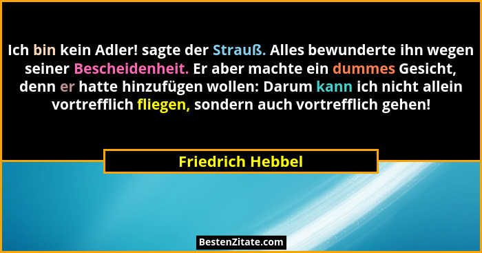 Ich bin kein Adler! sagte der Strauß. Alles bewunderte ihn wegen seiner Bescheidenheit. Er aber machte ein dummes Gesicht, denn er... - Friedrich Hebbel